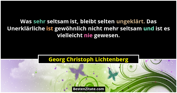 Was sehr seltsam ist, bleibt selten ungeklärt. Das Unerklärliche ist gewöhnlich nicht mehr seltsam und ist es vielleicht... - Georg Christoph Lichtenberg