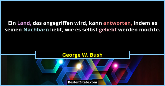 Ein Land, das angegriffen wird, kann antworten, indem es seinen Nachbarn liebt, wie es selbst geliebt werden möchte.... - George W. Bush