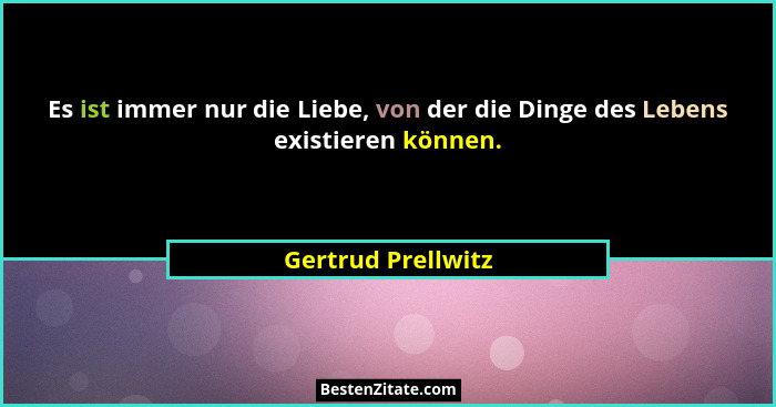 Es ist immer nur die Liebe, von der die Dinge des Lebens existieren können.... - Gertrud Prellwitz