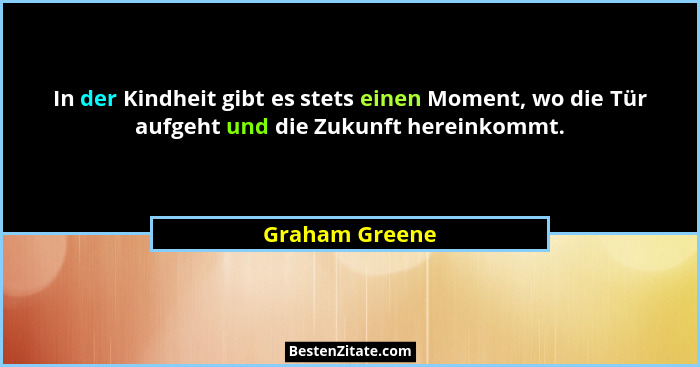 In der Kindheit gibt es stets einen Moment, wo die Tür aufgeht und die Zukunft hereinkommt.... - Graham Greene