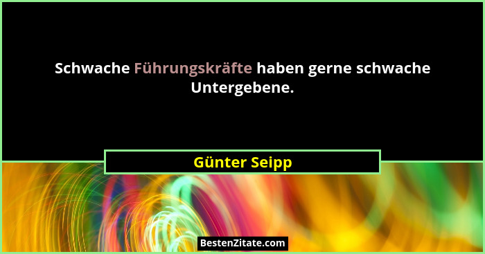 Schwache Führungskräfte haben gerne schwache Untergebene.... - Günter Seipp