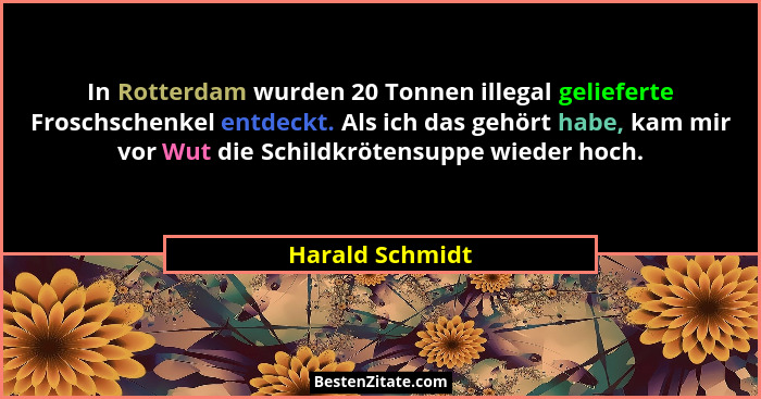 In Rotterdam wurden 20 Tonnen illegal gelieferte Froschschenkel entdeckt. Als ich das gehört habe, kam mir vor Wut die Schildkrötensu... - Harald Schmidt