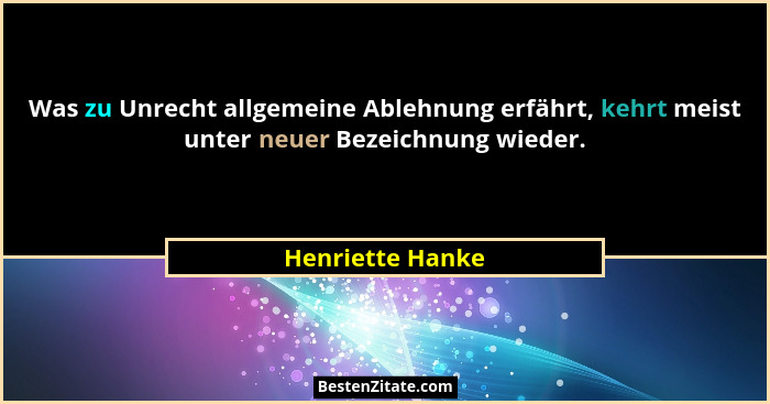 Was zu Unrecht allgemeine Ablehnung erfährt, kehrt meist unter neuer Bezeichnung wieder.... - Henriette Hanke