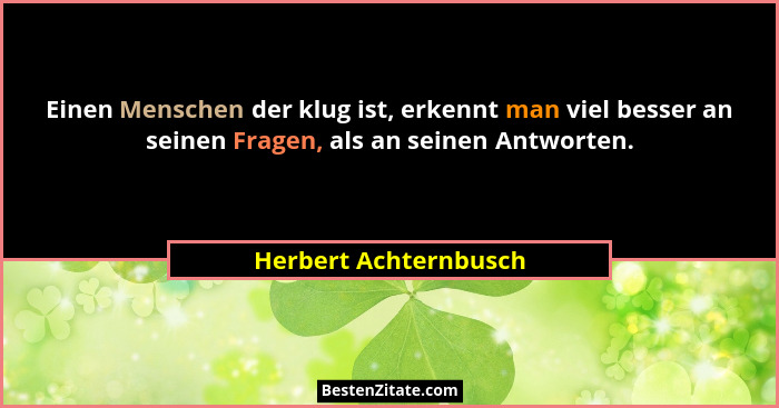Einen Menschen der klug ist, erkennt man viel besser an seinen Fragen, als an seinen Antworten.... - Herbert Achternbusch