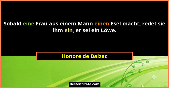 Sobald eine Frau aus einem Mann einen Esel macht, redet sie ihm ein, er sei ein Löwe.... - Honore de Balzac