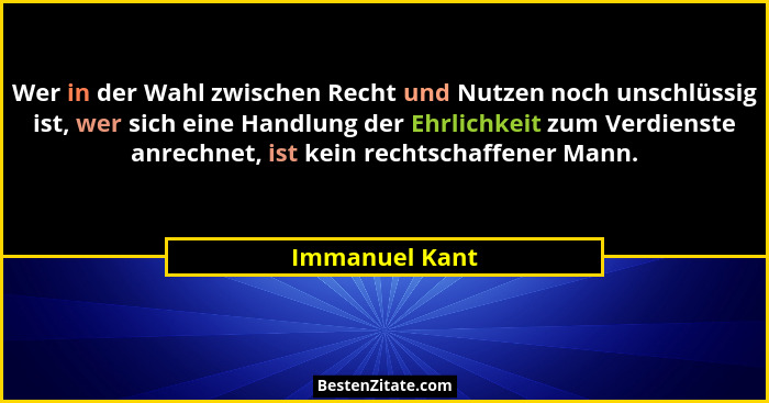 Wer in der Wahl zwischen Recht und Nutzen noch unschlüssig ist, wer sich eine Handlung der Ehrlichkeit zum Verdienste anrechnet, ist k... - Immanuel Kant