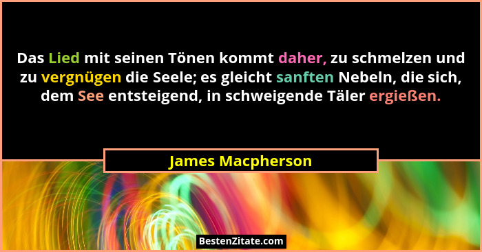 Das Lied mit seinen Tönen kommt daher, zu schmelzen und zu vergnügen die Seele; es gleicht sanften Nebeln, die sich, dem See entste... - James Macpherson