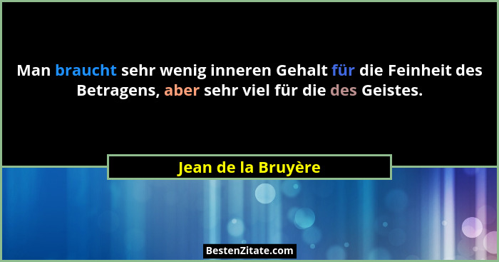 Man braucht sehr wenig inneren Gehalt für die Feinheit des Betragens, aber sehr viel für die des Geistes.... - Jean de la Bruyère