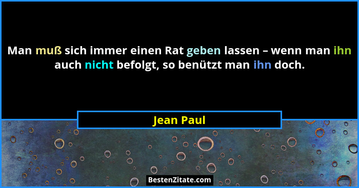 Man muß sich immer einen Rat geben lassen – wenn man ihn auch nicht befolgt, so benützt man ihn doch.... - Jean Paul