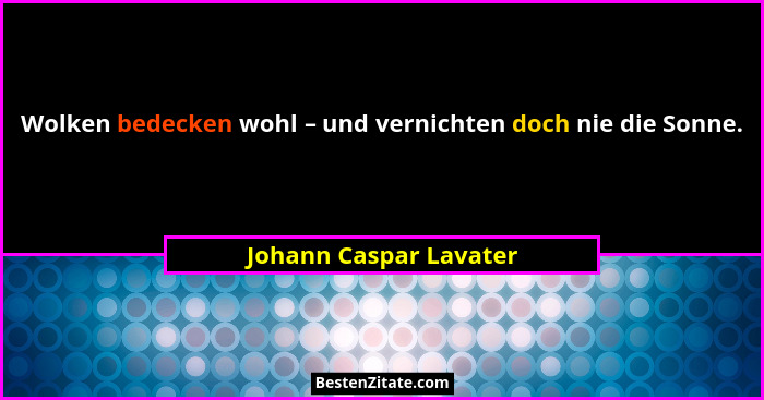 Wolken bedecken wohl – und vernichten doch nie die Sonne.... - Johann Caspar Lavater