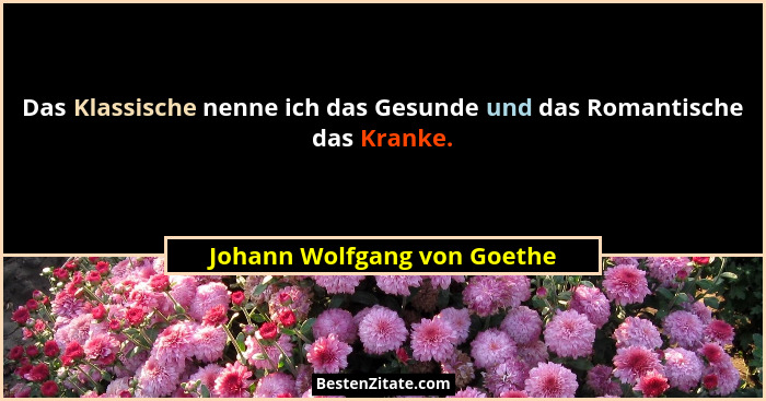 Das Klassische nenne ich das Gesunde und das Romantische das Kranke.... - Johann Wolfgang von Goethe