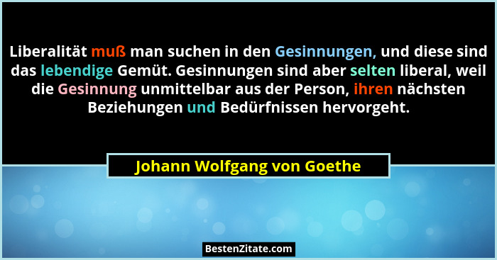 Liberalität muß man suchen in den Gesinnungen, und diese sind das lebendige Gemüt. Gesinnungen sind aber selten liberal,... - Johann Wolfgang von Goethe