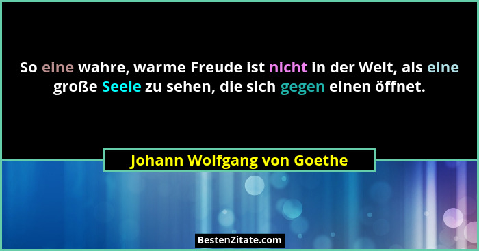 So eine wahre, warme Freude ist nicht in der Welt, als eine große Seele zu sehen, die sich gegen einen öffnet.... - Johann Wolfgang von Goethe