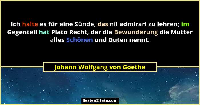 Ich halte es für eine Sünde, das nil admirari zu lehren; im Gegenteil hat Plato Recht, der die Bewunderung die Mutter all... - Johann Wolfgang von Goethe