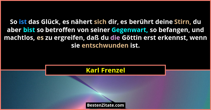 So ist das Glück, es nähert sich dir, es berührt deine Stirn, du aber bist so betroffen von seiner Gegenwart, so befangen, und machtlos... - Karl Frenzel