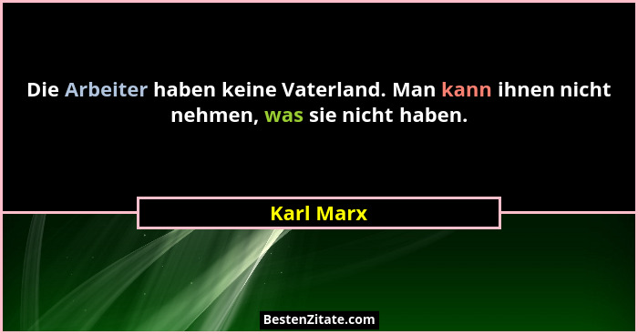 Die Arbeiter haben keine Vaterland. Man kann ihnen nicht nehmen, was sie nicht haben.... - Karl Marx