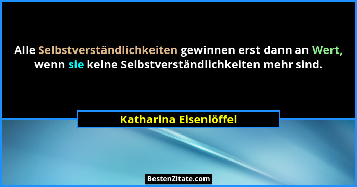 Alle Selbstverständlichkeiten gewinnen erst dann an Wert, wenn sie keine Selbstverständlichkeiten mehr sind.... - Katharina Eisenlöffel