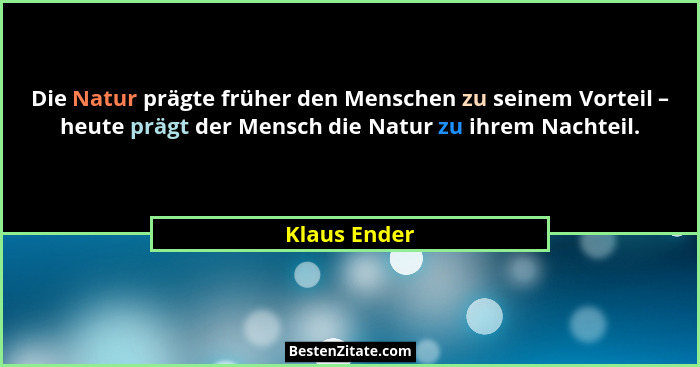 Die Natur prägte früher den Menschen zu seinem Vorteil – heute prägt der Mensch die Natur zu ihrem Nachteil.... - Klaus Ender