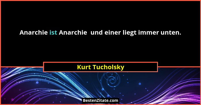 Anarchie ist Anarchie  und einer liegt immer unten.... - Kurt Tucholsky