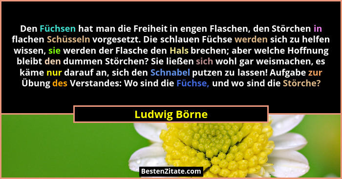 Den Füchsen hat man die Freiheit in engen Flaschen, den Störchen in flachen Schüsseln vorgesetzt. Die schlauen Füchse werden sich zu he... - Ludwig Börne