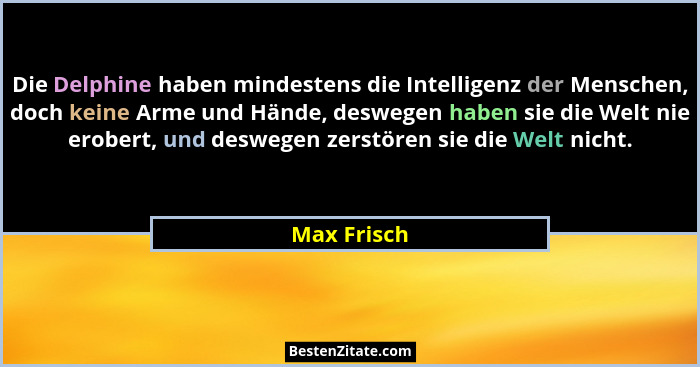 Die Delphine haben mindestens die Intelligenz der Menschen, doch keine Arme und Hände, deswegen haben sie die Welt nie erobert, und deswe... - Max Frisch