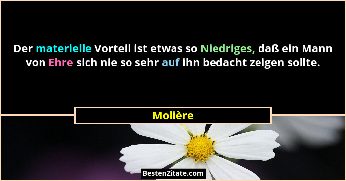 Der materielle Vorteil ist etwas so Niedriges, daß ein Mann von Ehre sich nie so sehr auf ihn bedacht zeigen sollte.... - Molière