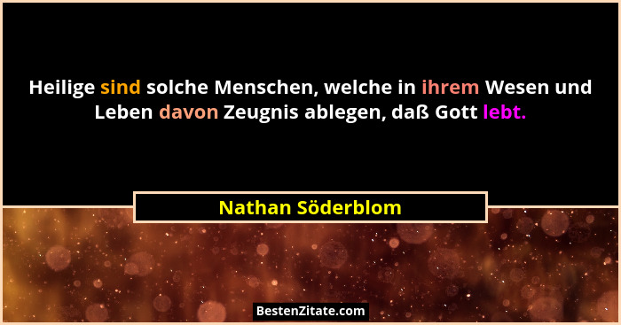 Heilige sind solche Menschen, welche in ihrem Wesen und Leben davon Zeugnis ablegen, daß Gott lebt.... - Nathan Söderblom