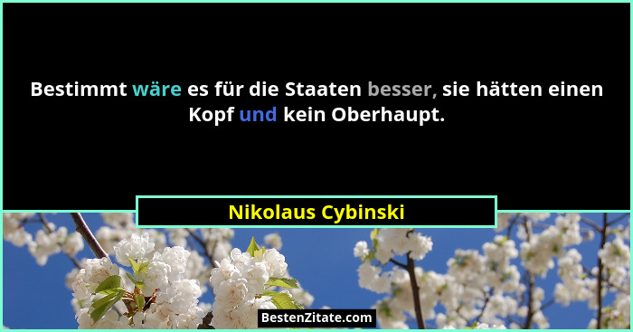 Bestimmt wäre es für die Staaten besser, sie hätten einen Kopf und kein Oberhaupt.... - Nikolaus Cybinski