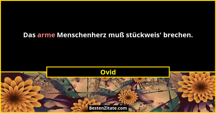 Das arme Menschenherz muß stückweis' brechen.... - Ovid