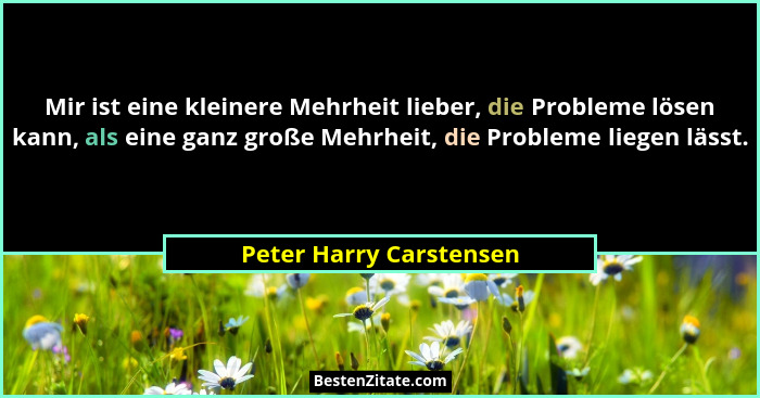 Mir ist eine kleinere Mehrheit lieber, die Probleme lösen kann, als eine ganz große Mehrheit, die Probleme liegen lässt.... - Peter Harry Carstensen