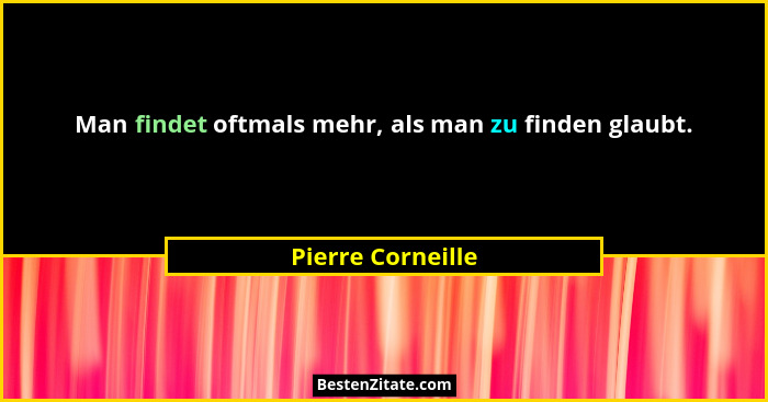 Man findet oftmals mehr, als man zu finden glaubt.... - Pierre Corneille
