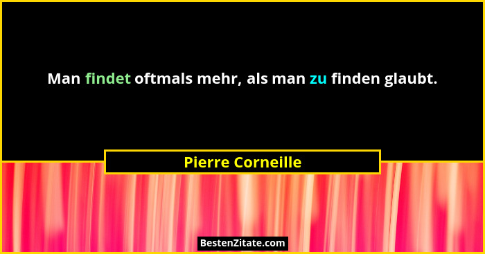 Man findet oftmals mehr, als man zu finden glaubt.... - Pierre Corneille