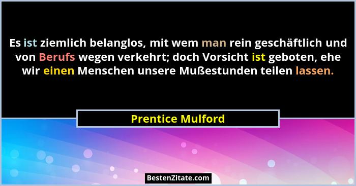 Es ist ziemlich belanglos, mit wem man rein geschäftlich und von Berufs wegen verkehrt; doch Vorsicht ist geboten, ehe wir einen Me... - Prentice Mulford
