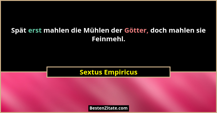 Spät erst mahlen die Mühlen der Götter, doch mahlen sie Feinmehl.... - Sextus Empiricus