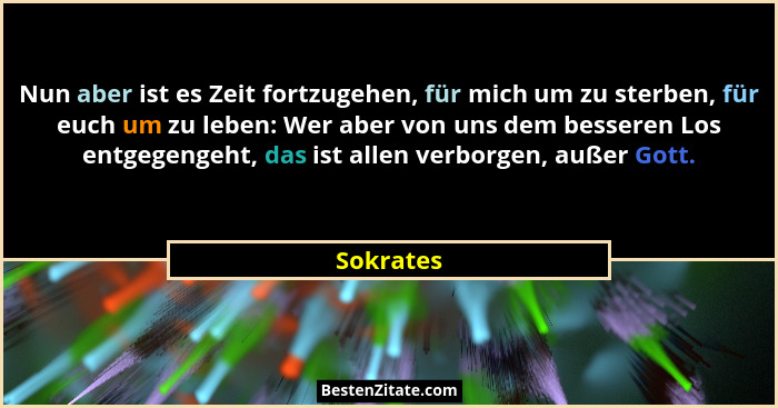 Nun aber ist es Zeit fortzugehen, für mich um zu sterben, für euch um zu leben: Wer aber von uns dem besseren Los entgegengeht, das ist all... - Sokrates
