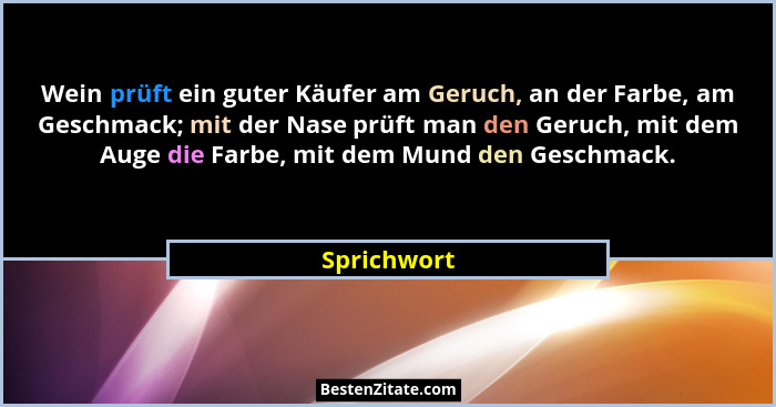 Wein prüft ein guter Käufer am Geruch, an der Farbe, am Geschmack; mit der Nase prüft man den Geruch, mit dem Auge die Farbe, mit dem Mun... - Sprichwort