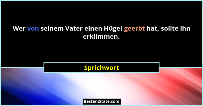 Wer von seinem Vater einen Hügel geerbt hat, sollte ihn erklimmen.... - Sprichwort