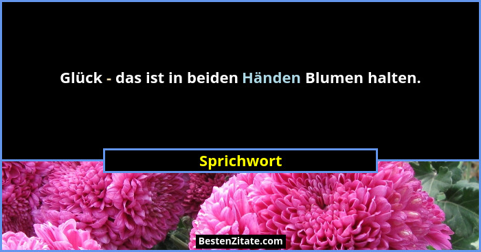 Glück - das ist in beiden Händen Blumen halten.... - Sprichwort