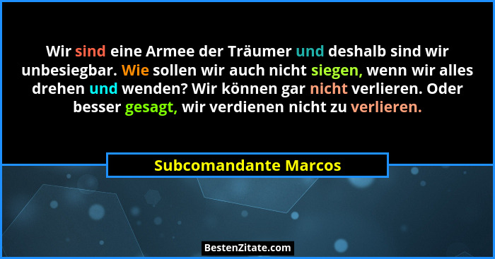 Wir sind eine Armee der Träumer und deshalb sind wir unbesiegbar. Wie sollen wir auch nicht siegen, wenn wir alles drehen und w... - Subcomandante Marcos