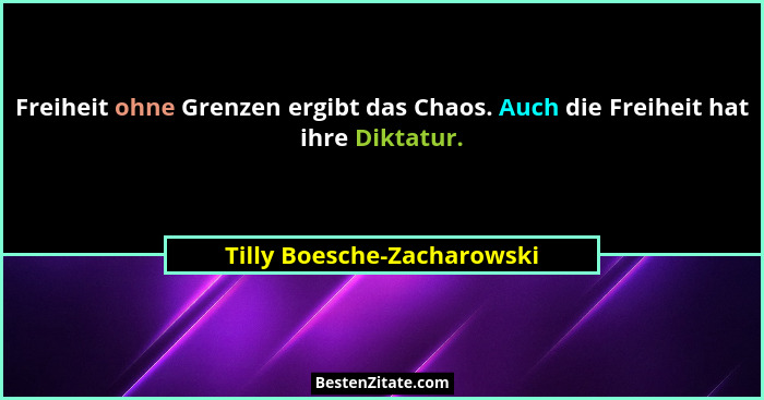 Freiheit ohne Grenzen ergibt das Chaos. Auch die Freiheit hat ihre Diktatur.... - Tilly Boesche-Zacharowski