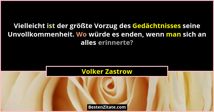 Vielleicht ist der größte Vorzug des Gedächtnisses seine Unvollkommenheit. Wo würde es enden, wenn man sich an alles erinnerte?... - Volker Zastrow