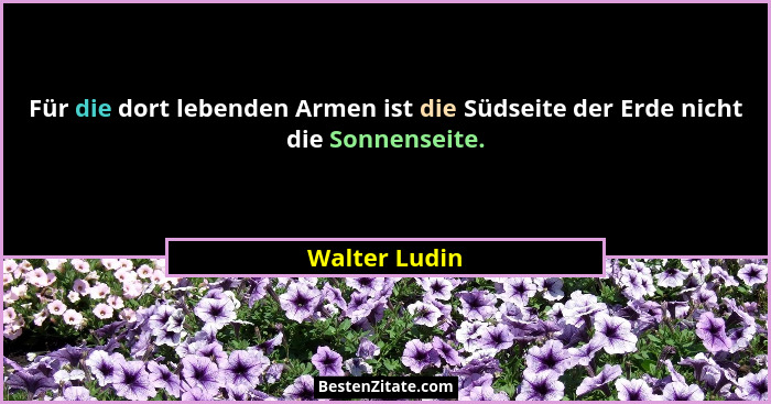 Für die dort lebenden Armen ist die Südseite der Erde nicht die Sonnenseite.... - Walter Ludin