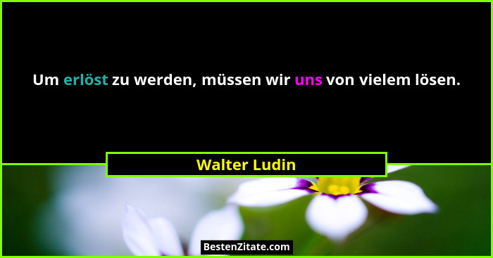 Um erlöst zu werden, müssen wir uns von vielem lösen.... - Walter Ludin