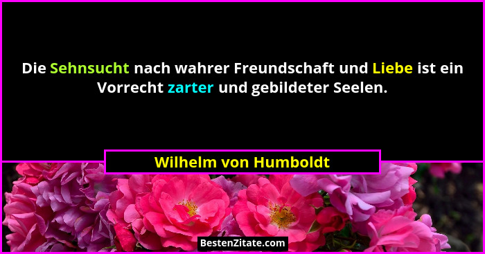 Die Sehnsucht nach wahrer Freundschaft und Liebe ist ein Vorrecht zarter und gebildeter Seelen.... - Wilhelm von Humboldt