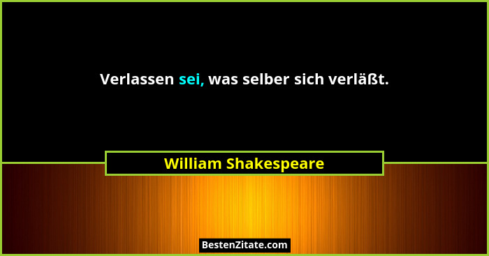 Verlassen sei, was selber sich verläßt.... - William Shakespeare