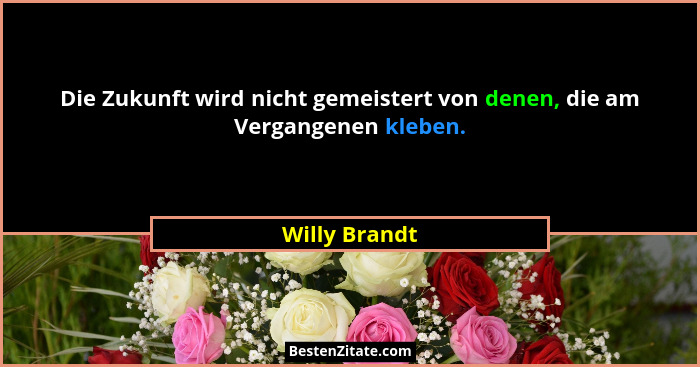 Die Zukunft wird nicht gemeistert von denen, die am Vergangenen kleben.... - Willy Brandt
