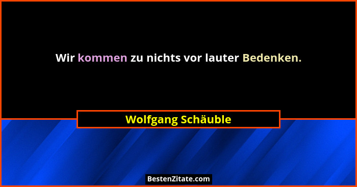 Wir kommen zu nichts vor lauter Bedenken.... - Wolfgang Schäuble