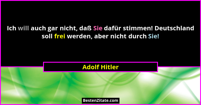 Ich will auch gar nicht, daß Sie dafür stimmen! Deutschland soll frei werden, aber nicht durch Sie!... - Adolf Hitler