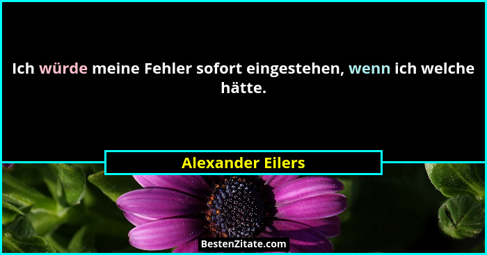Ich würde meine Fehler sofort eingestehen, wenn ich welche hätte.... - Alexander Eilers