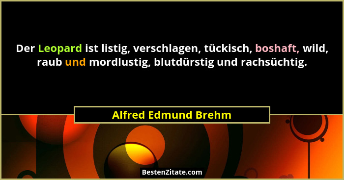 Der Leopard ist listig, verschlagen, tückisch, boshaft, wild, raub und mordlustig, blutdürstig und rachsüchtig.... - Alfred Edmund Brehm